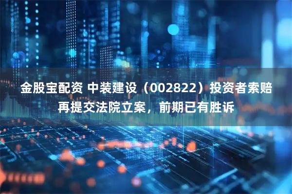 金股宝配资 中装建设(002822)投资者索赔再提交法院立案,前期已有胜诉
