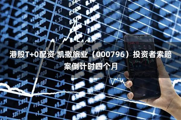 港股T+0配资 凯撒旅业（000796）投资者索赔案倒计时四个月