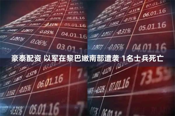 豪泰配资 以军在黎巴嫩南部遭袭 1名士兵死亡