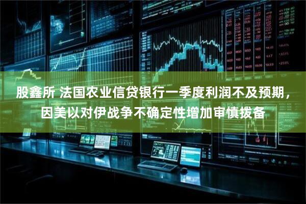 股鑫所 法国农业信贷银行一季度利润不及预期，因美以对伊战争不确定性增加审慎拨备