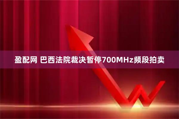 盈配网 巴西法院裁决暂停700MHz频段拍卖