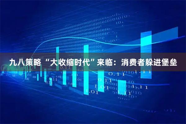 九八策略 “大收缩时代”来临：消费者躲进堡垒