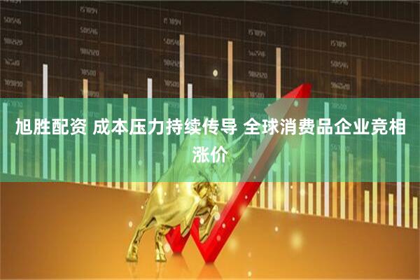 旭胜配资 成本压力持续传导 全球消费品企业竞相涨价