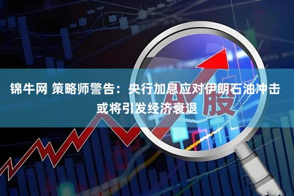 锦牛网 策略师警告：央行加息应对伊朗石油冲击 或将引发经济衰退