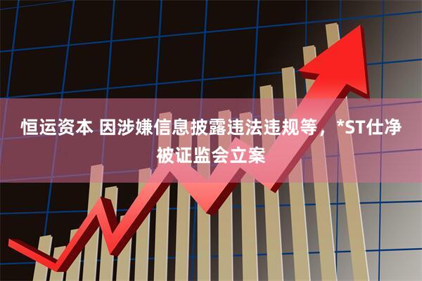 恒运资本 因涉嫌信息披露违法违规等，*ST仕净被证监会立案