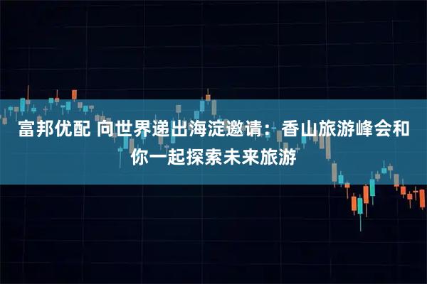 富邦优配 向世界递出海淀邀请：香山旅游峰会和你一起探索未来旅游