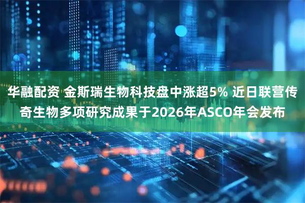 华融配资 金斯瑞生物科技盘中涨超5% 近日联营传奇生物多项研究成果于2026年ASCO年会发布