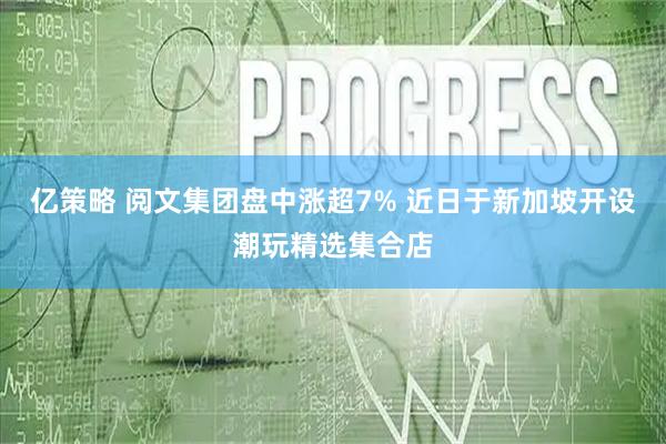 亿策略 阅文集团盘中涨超7% 近日于新加坡开设潮玩精选集合店