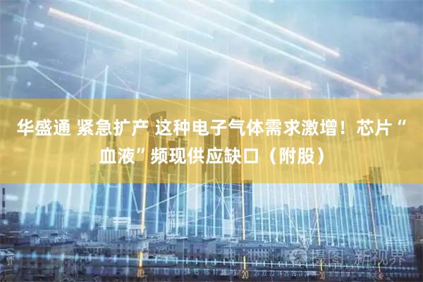 华盛通 紧急扩产 这种电子气体需求激增！芯片“血液”频现供应缺口（附股）