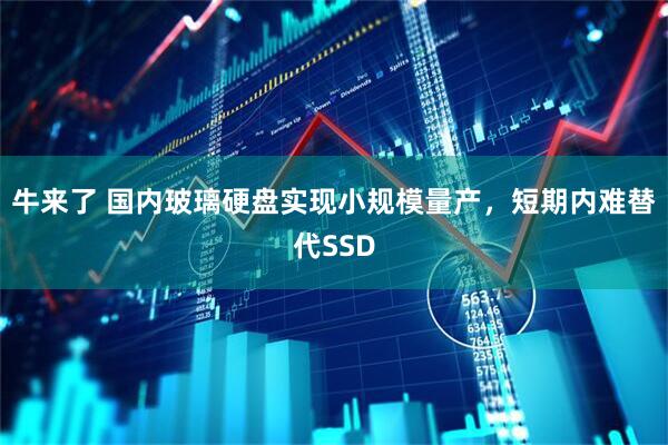 牛来了 国内玻璃硬盘实现小规模量产，短期内难替代SSD