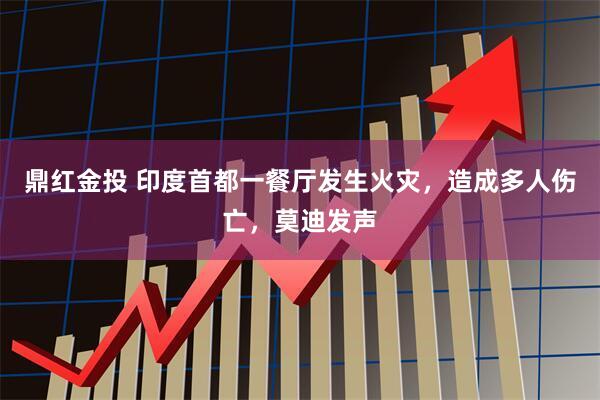 鼎红金投 印度首都一餐厅发生火灾，造成多人伤亡，莫迪发声