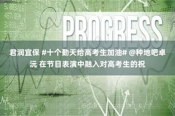 君润宜保 #十个勤天给高考生加油# @种地吧卓沅 在节目表演中融入对高考生的祝