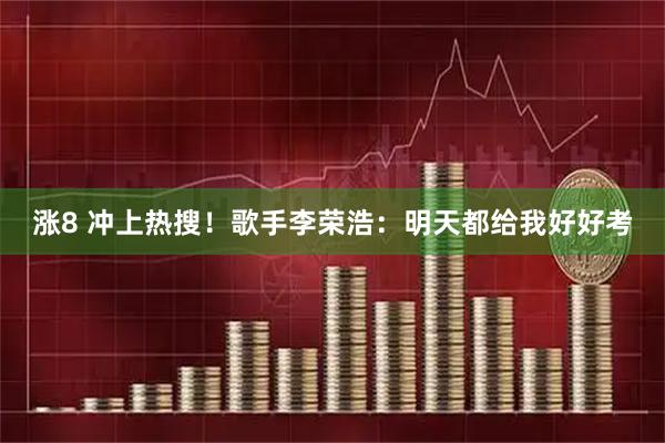 涨8 冲上热搜！歌手李荣浩：明天都给我好好考