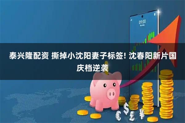 泰兴隆配资 撕掉小沈阳妻子标签! 沈春阳新片国庆档逆袭