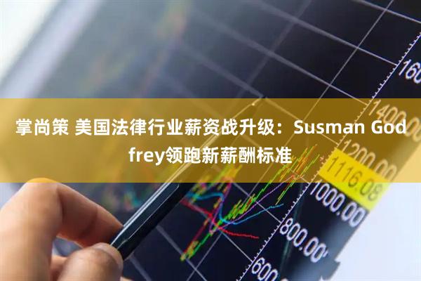 掌尚策 美国法律行业薪资战升级：Susman Godfrey领跑新薪酬标准