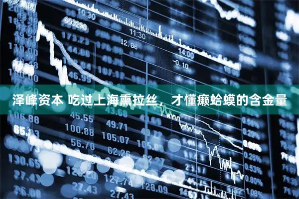 泽峰资本 吃过上海熏拉丝，才懂癞蛤蟆的含金量