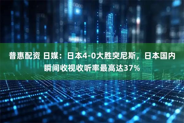 普惠配资 日媒：日本4-0大胜突尼斯，日本国内瞬间收视收听率最高达37%