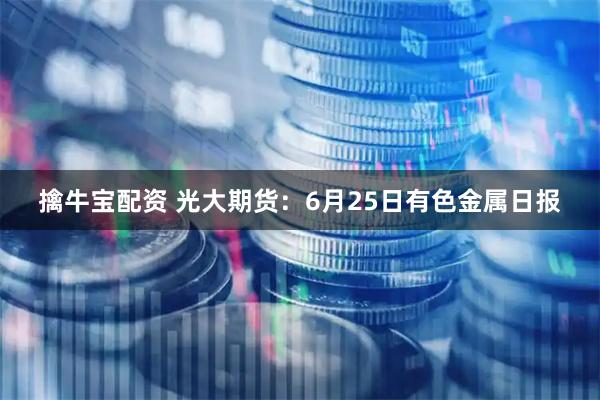 擒牛宝配资 光大期货：6月25日有色金属日报