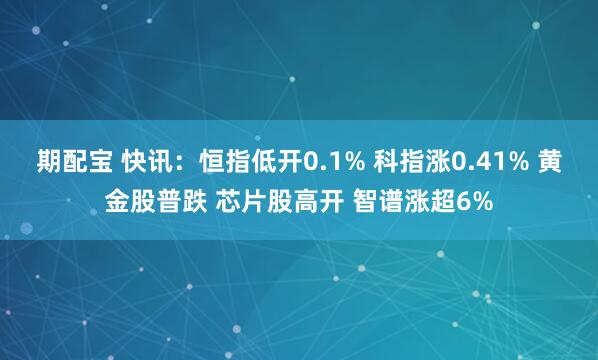 期配宝 快讯：恒指低开0.1% 科指涨0.41% 黄金股普跌 芯片股高开 智谱涨超6%