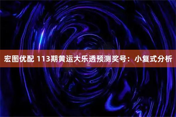 宏图优配 113期黄运大乐透预测奖号：小复式分析