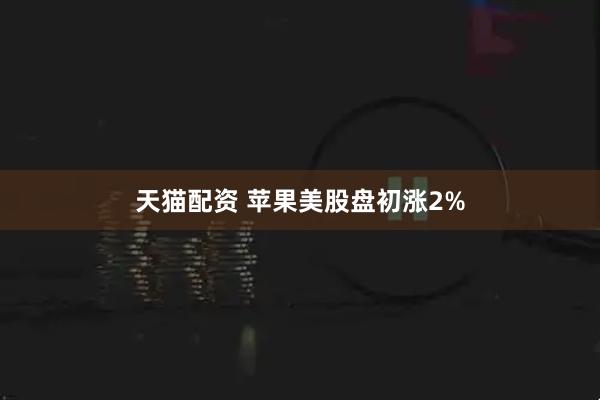 天猫配资 苹果美股盘初涨2%