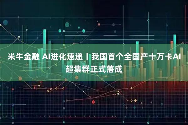 米牛金融 AI进化速递丨我国首个全国产十万卡AI超集群正式落成