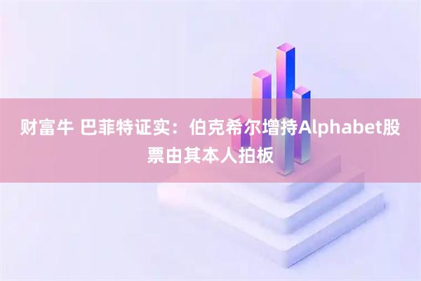 财富牛 巴菲特证实：伯克希尔增持Alphabet股票由其本人拍板