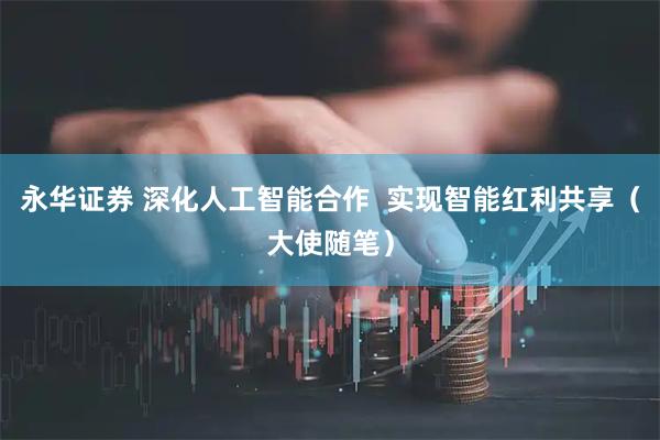 永华证券 深化人工智能合作  实现智能红利共享（大使随笔）