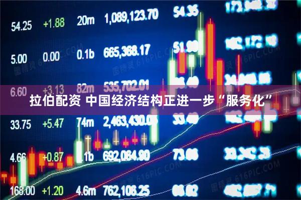 拉伯配资 中国经济结构正进一步“服务化”
