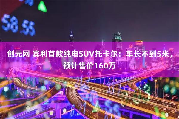 创元网 宾利首款纯电SUV托卡尔：车长不到5米，预计售价160万