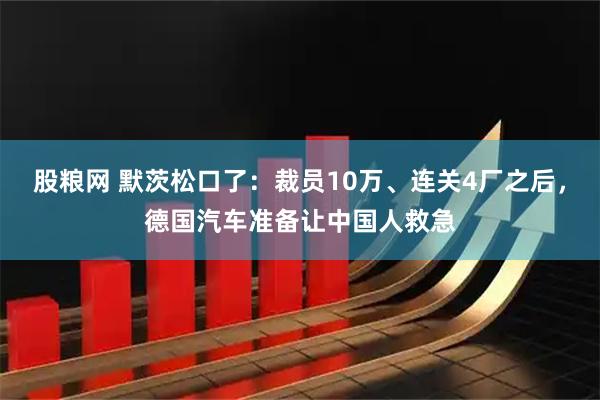 股粮网 默茨松口了：裁员10万、连关4厂之后，德国汽车准备让中国人救急