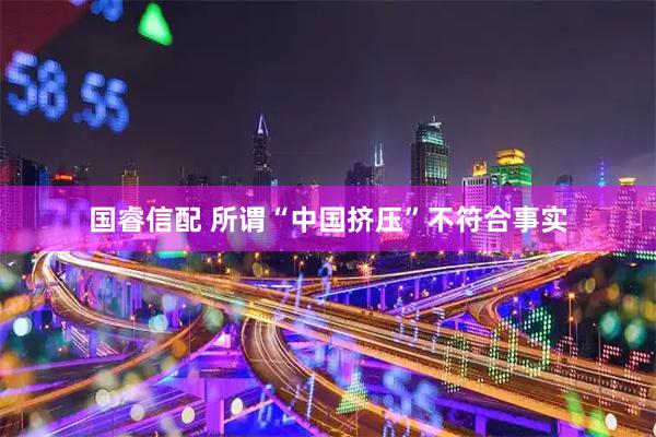 国睿信配 所谓“中国挤压”不符合事实