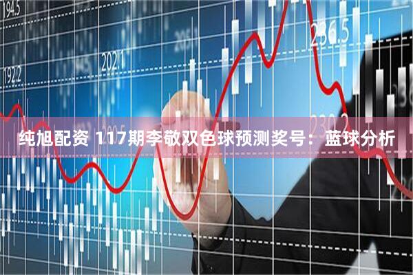 纯旭配资 117期李敬双色球预测奖号：蓝球分析
