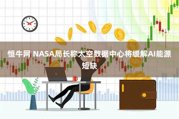 恒牛网 NASA局长称太空数据中心将缓解AI能源短缺